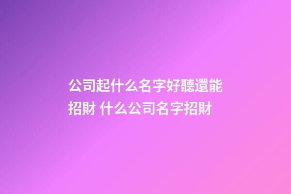 公司起什么名字好聽還能招財 什么公司名字招財-第1張-公司起名-玄機派